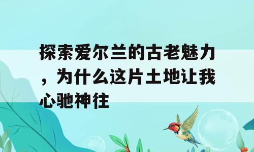 探索爱尔兰的古老魅力，为什么这片土地让我心驰神往