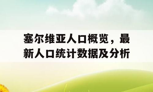 塞尔维亚人口概览，最新人口统计数据及分析