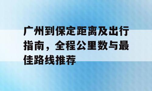 广州到保定距离及出行指南，全程公里数与最佳路线推荐