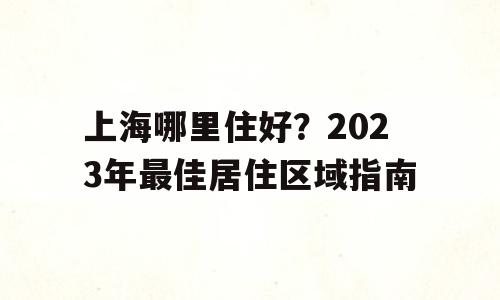 上海哪里住好？2023年最佳居住区域指南