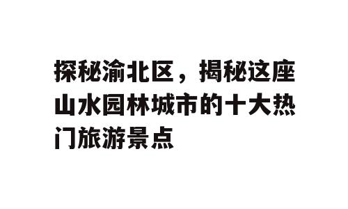 探秘渝北区，揭秘这座山水园林城市的十大热门旅游景点