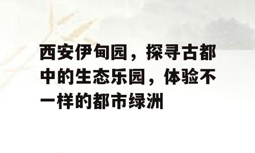 西安伊甸园，探寻古都中的生态乐园，体验不一样的都市绿洲