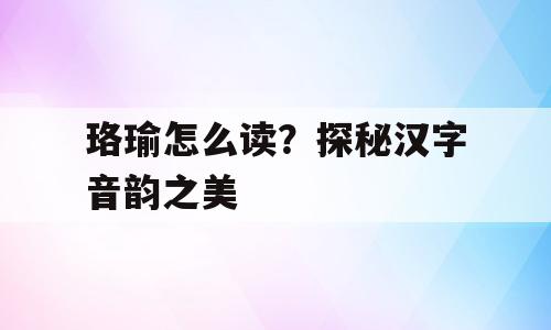 珞瑜怎么读？探秘汉字音韵之美