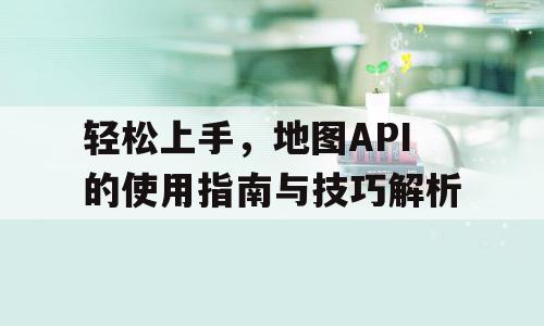 轻松上手，地图API的使用指南与技巧解析