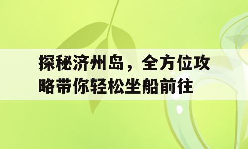 探秘济州岛，全方位攻略带你轻松坐船前往