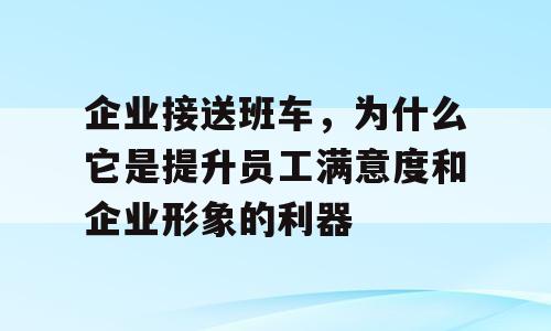 企业接送班车，为什么它是提升员工满意度和企业形象的利器