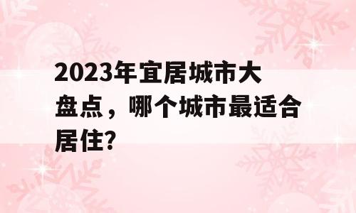 2023年宜居城市大盘点，哪个城市最适合居住？