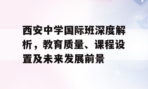 西安中学国际班深度解析，教育质量、课程设置及未来发展前景