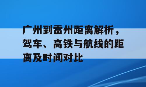 广州到雷州距离解析，驾车、高铁与航线的距离及时间对比