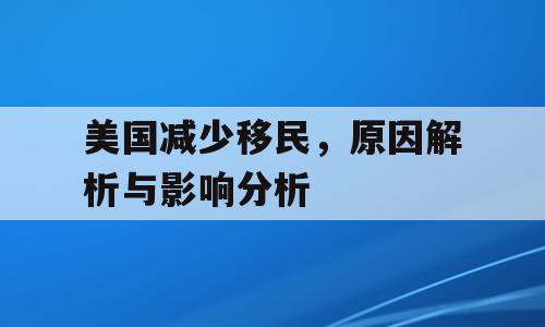 美国减少移民，原因解析与影响分析