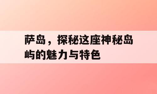 萨岛，探秘这座神秘岛屿的魅力与特色