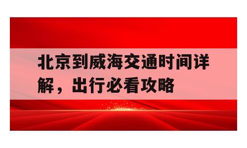 北京到威海交通时间详解，出行必看攻略