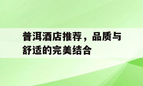 普洱酒店推荐，品质与舒适的完美结合