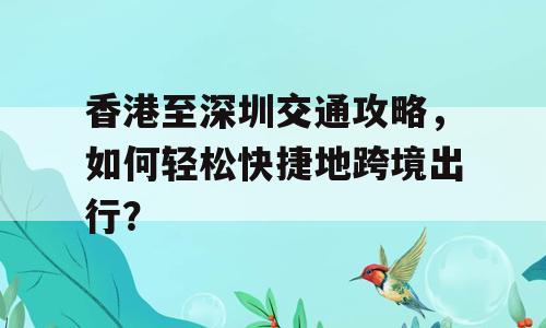 香港至深圳交通攻略，如何轻松快捷地跨境出行？