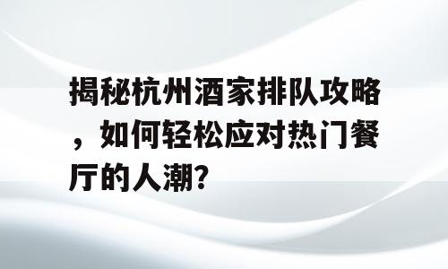 揭秘杭州酒家排队攻略，如何轻松应对热门餐厅的人潮？