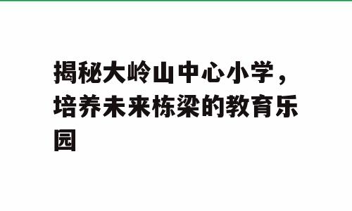 揭秘大岭山中心小学，培养未来栋梁的教育乐园