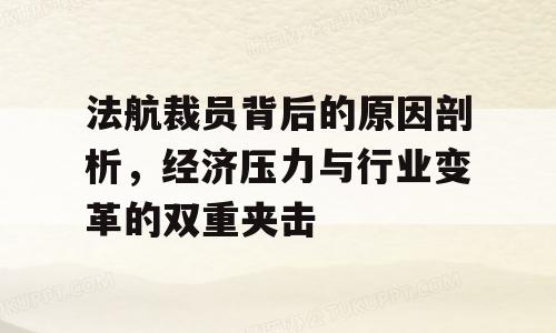 法航裁员背后的原因剖析，经济压力与行业变革的双重夹击