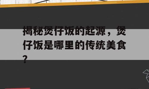 揭秘煲仔饭的起源，煲仔饭是哪里的传统美食？