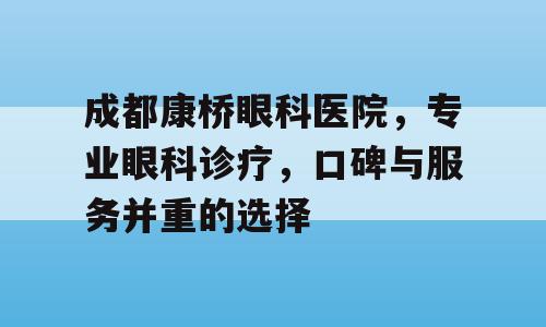 成都康桥眼科医院，专业眼科诊疗，口碑与服务并重的选择