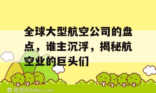 全球大型航空公司的盘点，谁主沉浮，揭秘航空业的巨头们