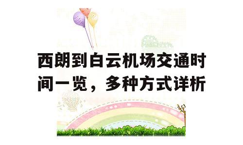 西朗到白云机场交通时间一览，多种方式详析