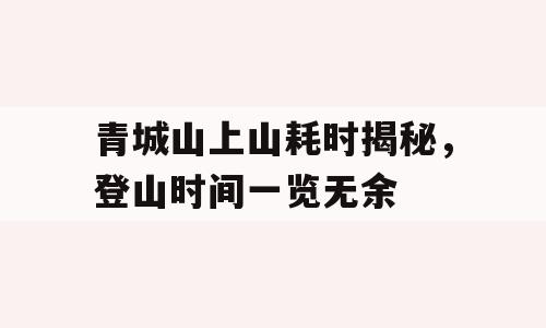 青城山上山耗时揭秘，登山时间一览无余