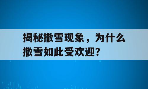 揭秘撒雪现象，为什么撒雪如此受欢迎？