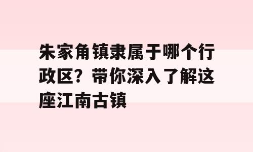朱家角镇隶属于哪个行政区？带你深入了解这座江南古镇