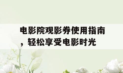 电影院观影券使用指南，轻松享受电影时光