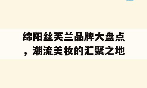 绵阳丝芙兰品牌大盘点，潮流美妆的汇聚之地