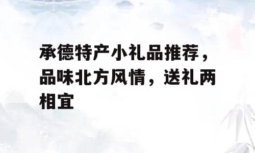 承德特产小礼品推荐，品味北方风情，送礼两相宜