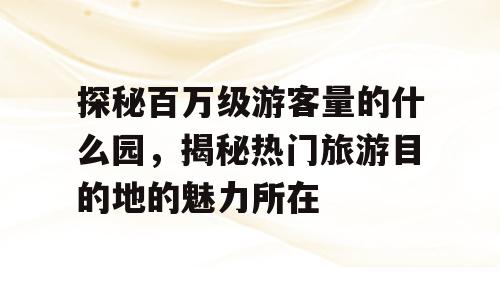 探秘百万级游客量的什么园，揭秘热门旅游目的地的魅力所在