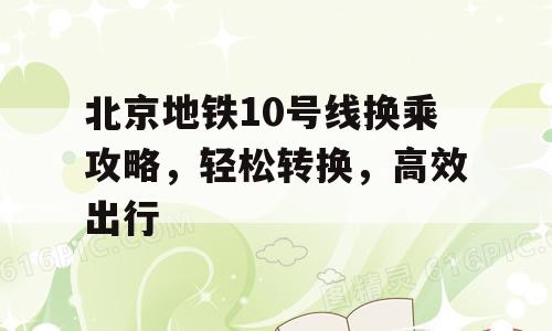 北京地铁10号线换乘攻略，轻松转换，高效出行