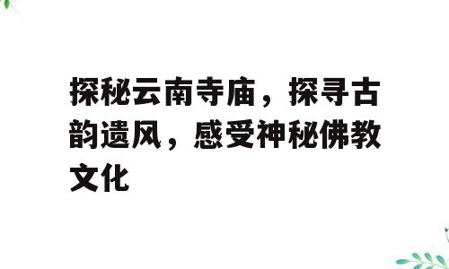 探秘云南寺庙，探寻古韵遗风，感受神秘佛教文化