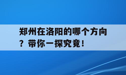 郑州在洛阳的哪个方向？带你一探究竟！
