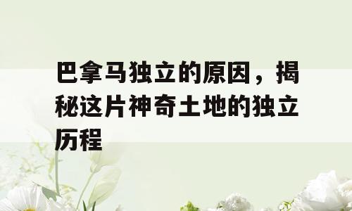 巴拿马独立的原因，揭秘这片神奇土地的独立历程