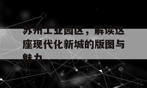 苏州工业园区，解读这座现代化新城的版图与魅力