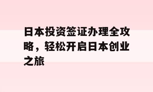 日本投资签证办理全攻略，轻松开启日本创业之旅