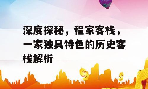 深度探秘，程家客栈，一家独具特色的历史客栈解析
