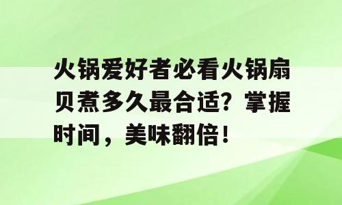 火锅爱好者必看火锅扇贝煮多久最合适？掌握时间，美味翻倍！
