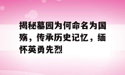 揭秘墓园为何命名为国殇，传承历史记忆，缅怀英勇先烈