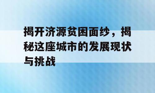 揭开济源贫困面纱，揭秘这座城市的发展现状与挑战