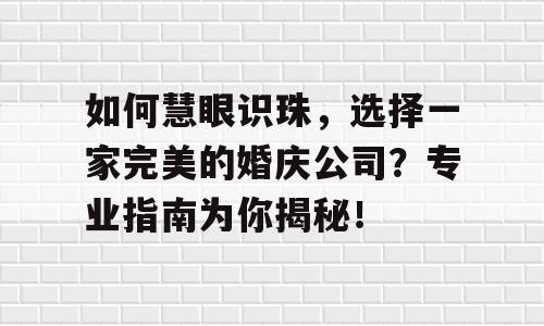 如何慧眼识珠，选择一家完美的婚庆公司？专业指南为你揭秘！