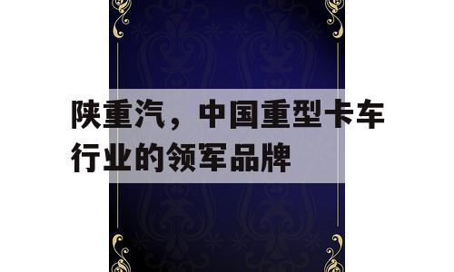 陕重汽，中国重型卡车行业的领军品牌