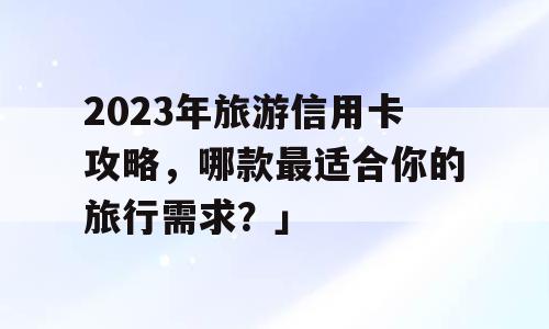 2023年旅游信用卡攻略，哪款最适合你的旅行需求？」