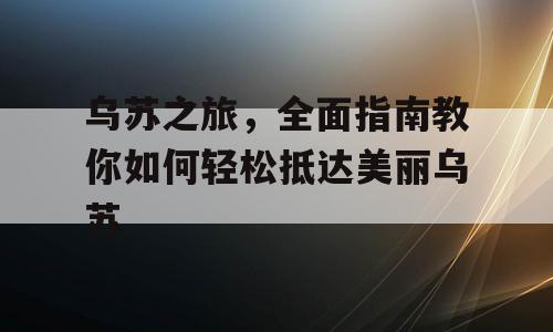 乌苏之旅，全面指南教你如何轻松抵达美丽乌苏