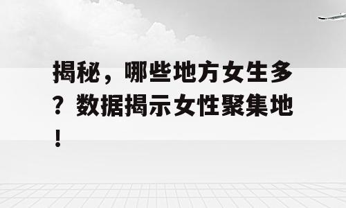 揭秘，哪些地方女生多？数据揭示女性聚集地！