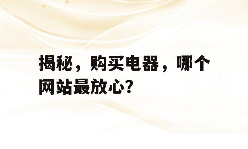 揭秘，购买电器，哪个网站最放心？