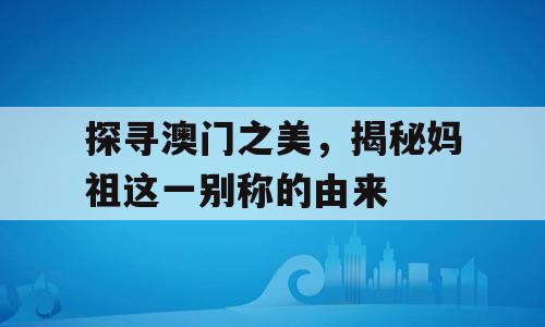 探寻澳门之美，揭秘妈祖这一别称的由来