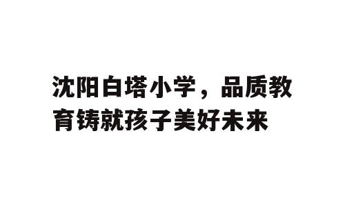 沈阳白塔小学，品质教育铸就孩子美好未来
